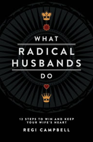 Title: What Radical Husbands Do: 12 Steps to Win and Keep Your Wife's Heart, Author: Regi Campbell