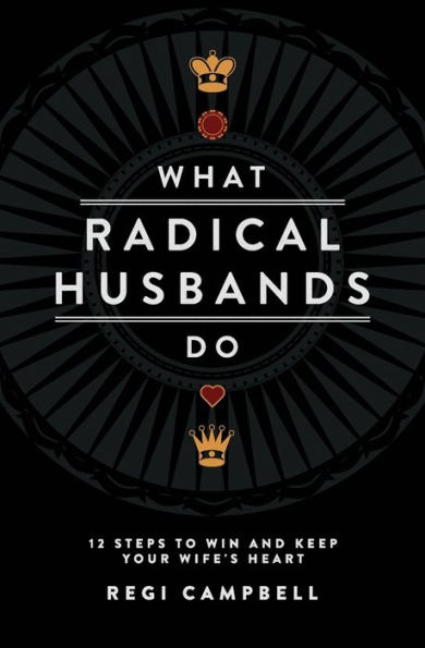 What Radical Husbands Do: 12 Steps to Win and Keep Your Wife's Heart