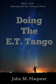 Title: Doing the E.T. Tango: Dancing with the Universe, Author: John M Harpster