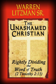 Title: The Unashamed Christian: Rightly Dividing the Word of Truth (2 Timothy 2:15), Author: Warren Litzman Sr.