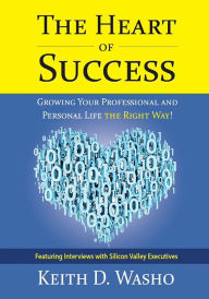 Title: The Heart of Success: Growing Your Professional and Personal Life the Right Way: Featuring Interviews with Silicon Valley Executives, Author: Keith D. Washo