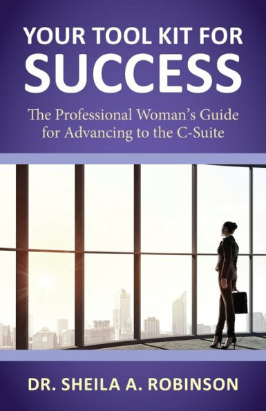 Your Tool Kit for Success: the Professional Woman's Guide Advancing to C-Suite