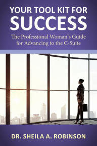 Title: Your Tool Kit for Success: The Professional Woman's Guide for Advancing to the C-Suite, Author: Sheila A. Robinson