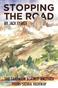 Title: Stopping the Road: The Campaign Against Another Trans-Sierra Highway, Author: Jack Fisher