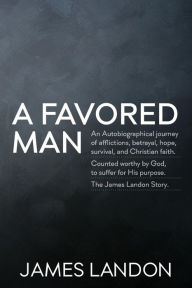 Title: A Favored Man: An Autobiographical journey of afflictions, betrayal, hope, survival, and Christian faith. Counted worthy by God, to suffer for His purpose. The James Landon Story., Author: James Landon