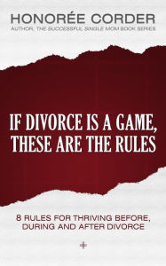 Title: If Divorce is a Game, These are the Rules: 8 Rules for Thriving Before, During and After Divorce, Author: Honoree Corder