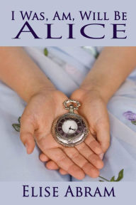 Title: I Was, Am, Will Be Alice, Author: Elise Abram