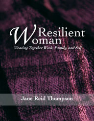 Title: Resilient Woman: Weaving Together Work, Family, and Self, Author: Jane Reid Thompson