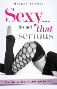 Title: Sexy ... it's not that serious: How to feel sexy at any age and size, Author: Morgan B Toombs