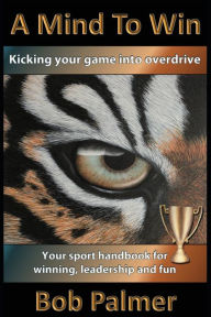 Title: A Mind to Win: Your sport handbook for winning, leadership and fun, Author: Mr. Bob Palmer