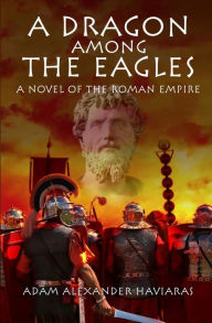 Title: A Dragon among the Eagles: A Novel of the Roman Empire, Author: Adam Alexander Haviaras