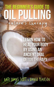 Title: The Beginner's Guide To Oil Pulling: Nature's Therapy: Learn How To Heal Your Body By Using An Ancient Oral Detox Therapy, Author: David Pearson