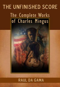 Title: The Unfinished Score: Collected Works of Charles Mingus, Author: Raul da Gama