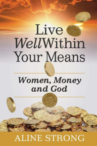 Title: Live Well Within Your Means: Women, Money and God, Author: Aline Strong