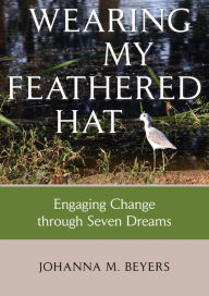 Title: Wearing my Feathered Hat: Engaging Change through Seven Dreams, Author: Johanna M. Beyers