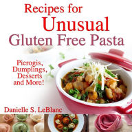 Title: Recipes for Unusual Gluten Free Pasta: Pierogis, Dumplings, Desserts and More!, Author: Danielle S LeBlanc
