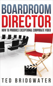 Title: Boardroom Director: How To Produce Exceptional Corporate Video, Author: Ted Bridgwater