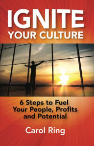 Title: Ignite Your Culture: 6 Steps to Fuel Your People, Profits and Potential, Author: Carol Ring