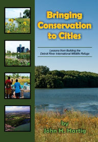 Title: Bringing Conservation to Cities: Lessons from Building the Detroit River International Wildlife Refuge, Author: John H Hartig