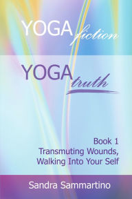 Title: Yoga Fiction: Yoga Truth: Transmuting Wounds, Walking Into Your Self, Author: Sandra Sammartino