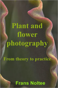 Title: Plant and Flower Photography: From theory to practice, Author: Frans Noltee