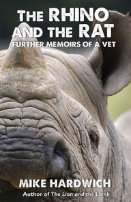 Title: The Rhino and the Rat: Further Memoirs of a Vet, Author: Mike Hardwich