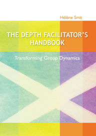 Title: The Depth Facilitator's Handbook: Transforming Group Dynamics, Author: Helene Smit