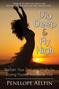 Title: Dig Deep & Fly High: Reclaim Your Zest and Vitality by Loving Yourself from Inside Out, Author: Penelope Elfin