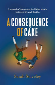 Title: A Consequence of Cake: A morsel of sweetness is all that stands between life and death, Author: Sarah Staveley