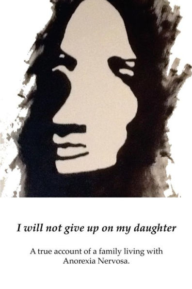 I will not give up on my Daughter: a true account of family living with Anorexia Nervosa