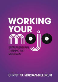 Title: Working Your Mojo: Entrepreneurial Thinking for Musicians, Author: Christina Morgan-Meldrum