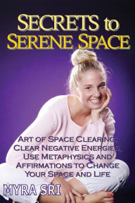 Title: Secrets to Serene Space: The Art of Space Clearing; Clear Negative Energies, Use Metaphysics and Affirmations to Change Your Space and Life., Author: Myra Sri