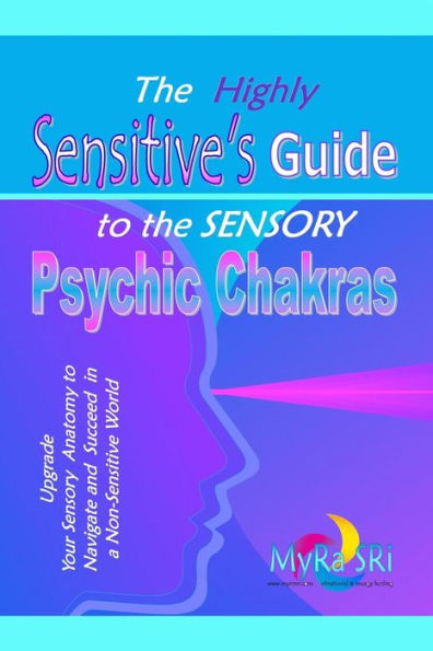 The Highly Sensitive's Guide to the Sensory Psychic Chakras: Upgrade Your Sensory Anatomy to Navigate and Succeed in a Non-Sensitive World