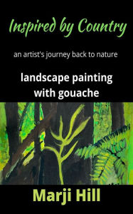 Title: Inspired by Country: An Artist's Journey Back to Nature Landscape Painting with Gouache, Author: Marji Hill