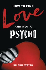 Title: HOW TO FIND LOVE AND NOT A PSYCHO, Author: Dr Phil Watts