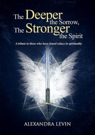 Title: The Deeper the Sorrow, The Stronger the Spirit: A tribute to those who've found solace in their spirituality, Author: Alexandra Levin