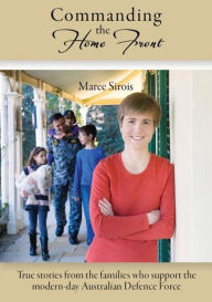 Title: Commanding the Home Front: True stories from the families who support the modern-day Australian Defence Force, Author: Maree Sirois