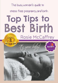 Title: Top Tips to Best Birth: A Busy Womens Guide to Stress Free Pregnancy & Birth, Author: Rosie McCaffrey