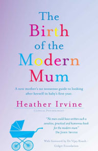 Title: The Birth of the Modern Mum: A new mothers no nonsense guide to looking after herself in baby's first year, Author: Heather Irvine