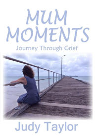 Title: MUM MOMENTS: Journey Through Grief, Author: Judy Taylor