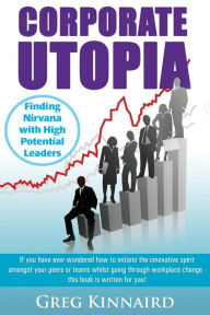 Title: Corporate Utopia: Finding Nirvana with High Potential Leaders, Author: Greg G Kinnaird