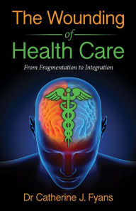 Title: The Wounding of Health Care: From Fragmentation to Integration, Author: Catherine Fyans