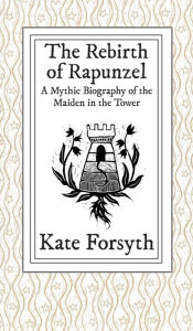 Title: The Rebirth of Rapunzel: A Mythic Biography of the Maiden in the Tower, Author: Kate Forsyth