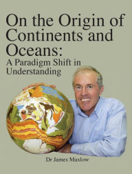 Title: On the Origin of Continents and Oceans: A Paradigm Shift in Understanding, Author: James Maxlow