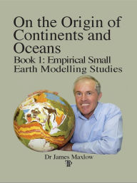 Title: On the Origin of Continents and Oceans: Book 1 Empirical Small Earth Modelling Studies, Author: James Maxlow