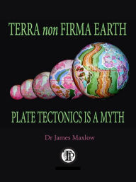 Title: Terra non Firma Earth: Plate Tectonics is a Myth, Author: James Maxlow