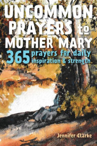 Title: Uncommon Prayers to Mother Mary: 365 prayers for daily inspiration & strength, Author: Jennifer Clarke