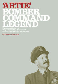 Title: Artie - Bomber Command Legend: The Remarkable Story of Wing Commander Artie Ashworth DSO, DFC and Bar, AFC and Bar, MID, Author: Vince Ashworth