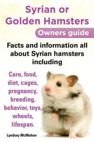 Title: Syrian or Golden Hamsters Owners Guide Facts and Information All about Syrian Hamsters Including Care, Food, Diet, Cages, Pregnancy, Breeding, Behavio, Author: Lyndsey McMahon