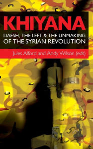 Title: Khiyana: Daesh, the Left and the Unmaking of the Syrian Revolution, Author: John W. Morin